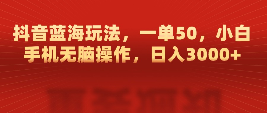 抖音蓝海玩法，一单50，小白手机无脑操作，日入3000+-项目网