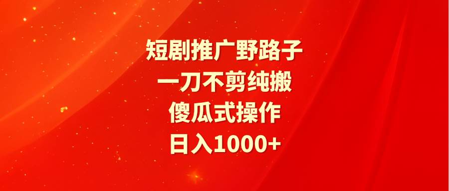 短剧推广野路子，一刀不剪纯搬运，傻瓜式操作，日入1000+-项目网