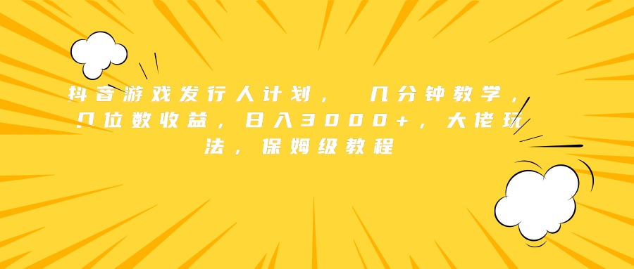 抖音游戏发行人计划， 几分钟教学，几位数收益，日入3000+，大佬玩法，保姆级教程-项目网