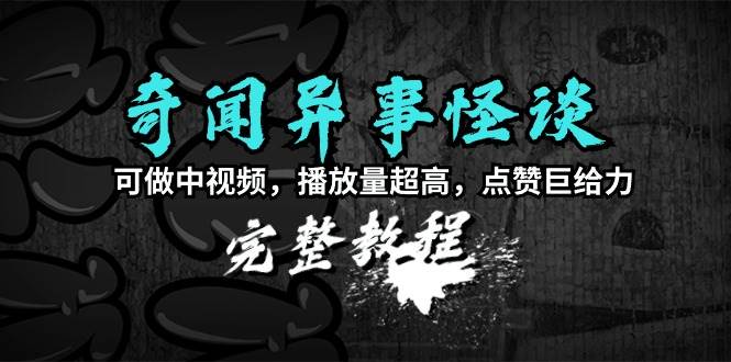 奇闻异事怪谈完整教程，可做中视频，播放量超高，点赞巨给力（教程+素材）-项目网