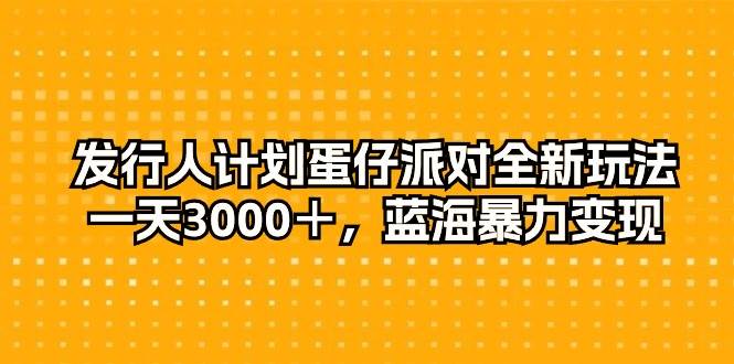 发行人计划蛋仔派对全新玩法，一天3000＋，蓝海暴力变现-项目网