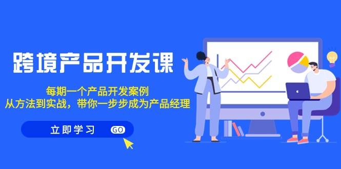 跨境产品-开发课，每期一个产品开发案例，从方法到实战，带你成为产品经理-项目网