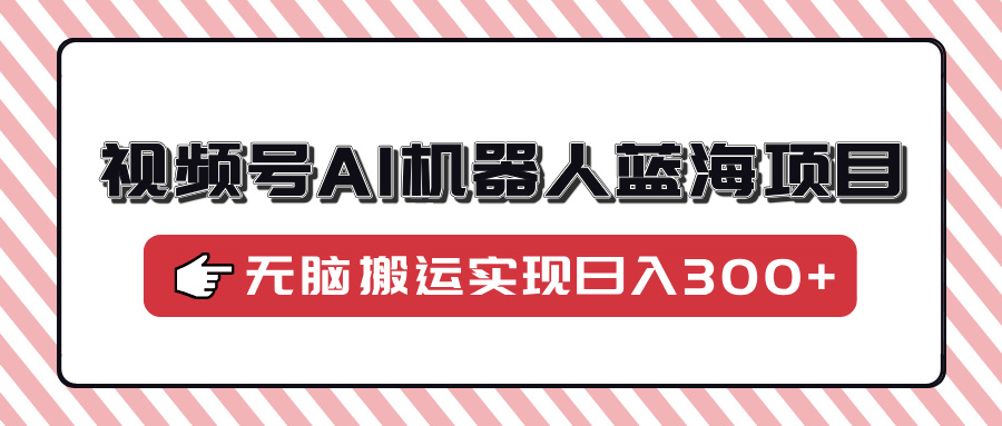 视频号AI机器人蓝海项目，操作简单适合0基础小白，无脑搬运实现日入300+-项目网