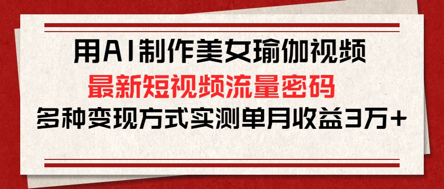 用AI制作美女瑜伽视频，最新短视频流量密码，多种变现方式实测单月收益3万+-项目网