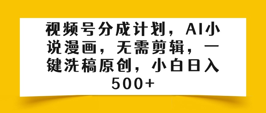 视频号分成计划，AI小说漫画，无需剪辑，一键洗稿原创，小白日入500+-项目网