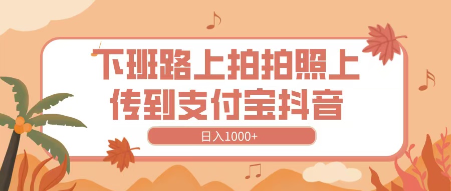下班路上拍拍照，上传到抖音支付宝，日入1000+-项目网