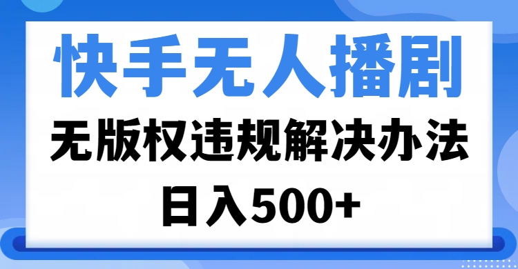 快手无人播剧，无版权违规解决办法，无人播剧日入500+-项目网