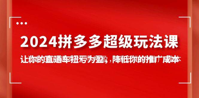 2024拼多多-超级玩法课，让你的直通车扭亏为盈，降低你的推广成本-7节课-项目网