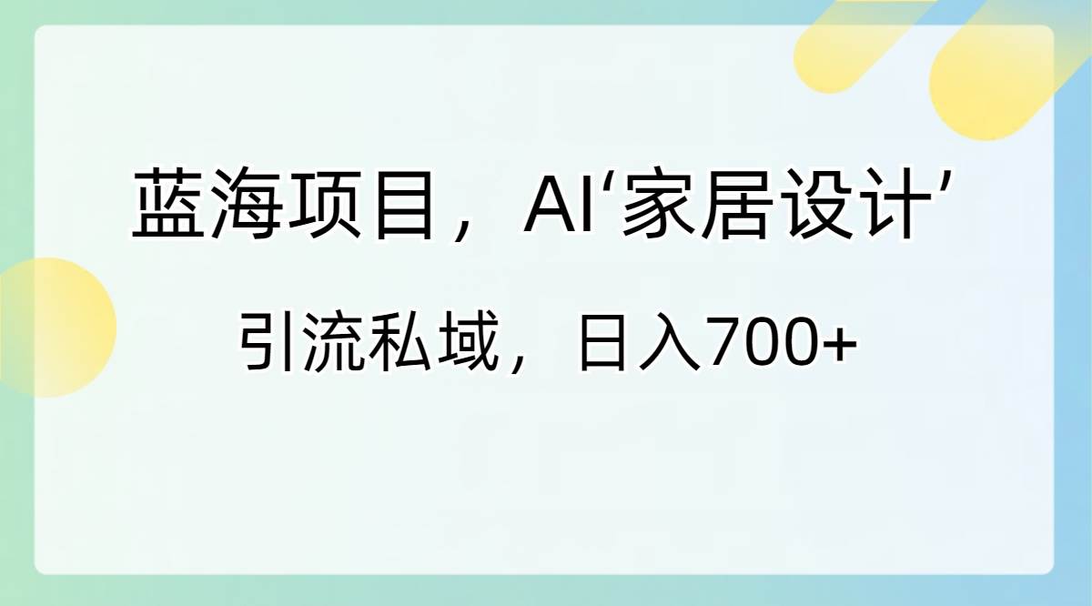 蓝海项目，AI‘家居设计’ 引流私域，日入700+-项目网