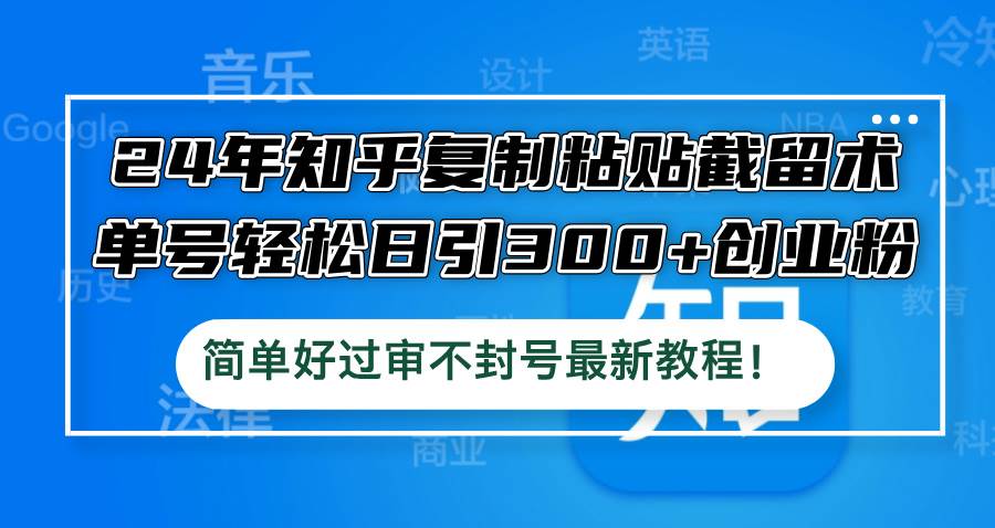 24年知乎复制粘贴截留术，单号轻松日引300+创业粉，简单好过审不封号最…-项目网