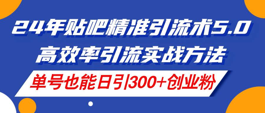 24年贴吧精准引流术5.0，高效率引流实战方法，单号也能日引300+创业粉-项目网