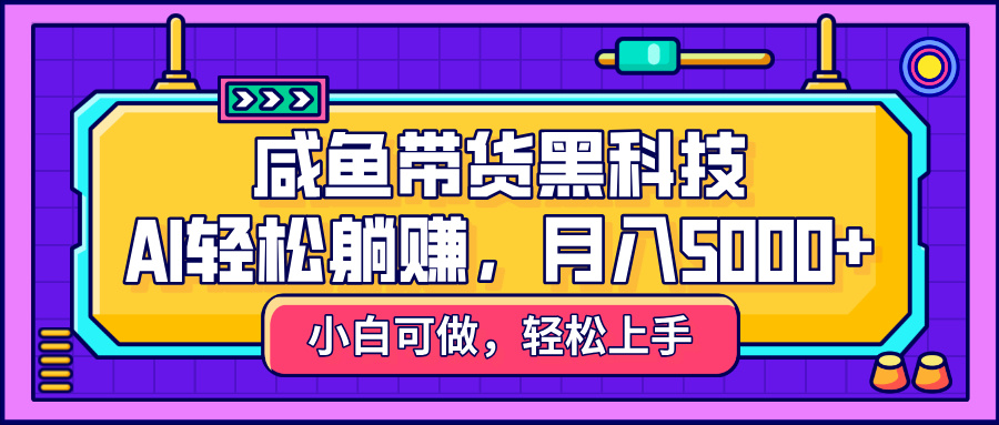咸鱼带货黑科技，AI轻松躺赚，稳定月入5000+-项目网
