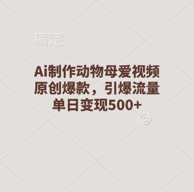 Ai制作动物母爱视频，原创爆款，引爆流量，单日变现500+-项目网