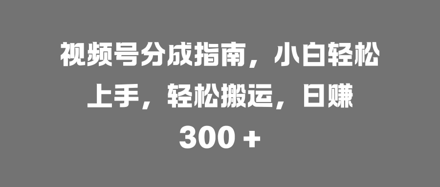 视频号分成指南，小白轻松上手，轻松搬运，日赚 300 +-项目网