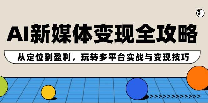 AI新媒体变现全攻略：从定位到盈利，玩转多平台实战与变现技巧-项目网
