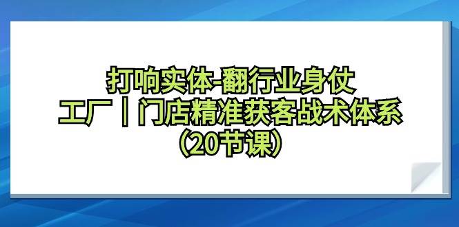 打响实体-翻行业身仗，工厂｜门店精准获客战术体系（20节课）-项目网