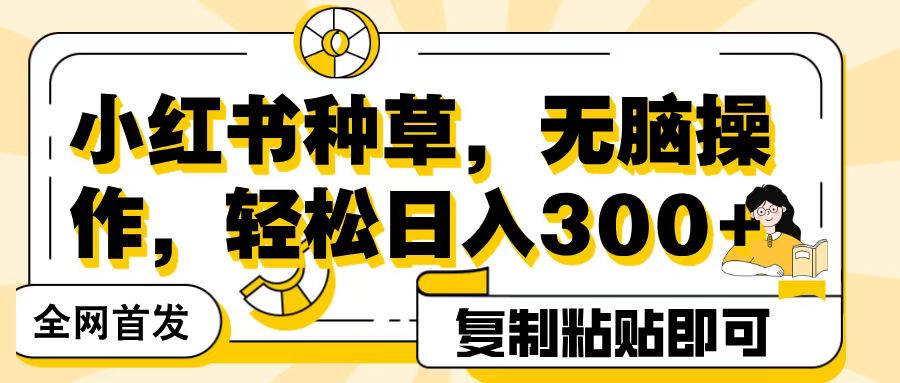 全网首发小红书种草，无脑操作，复制粘贴即可，轻松日入300+-项目网