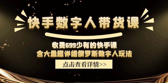 快手数字人带货课，收费699少有的快手课，含大量超详细数字人玩法-项目网