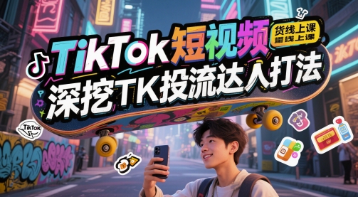 TikTok短视频带货线上课，深挖TK投流达人打法-项目网
