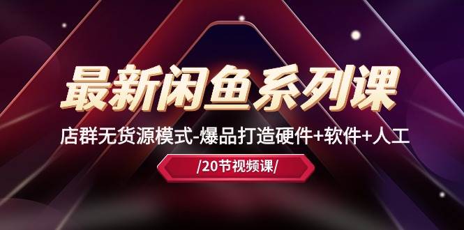 最新闲鱼系列课，店群无货源模式-爆品打造硬件+软件+人工（20节课）-项目网
