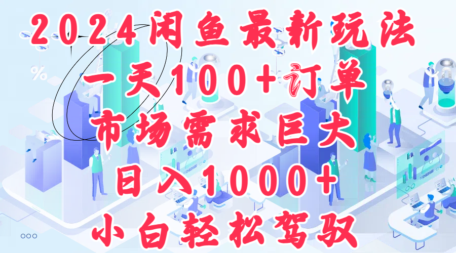 2024闲鱼最新玩法，一天100+订单，市场需求巨大，日入1000+，小白轻松驾驭-项目网