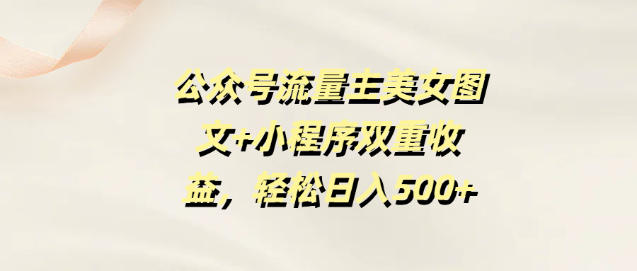 公众号流量主美女图文+小程序双重收益，轻松日入500+-项目网