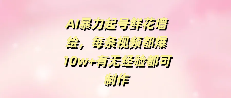 AI暴力起号鲜花墙绘，每条视频都爆10w+有无经验都可制作-项目网