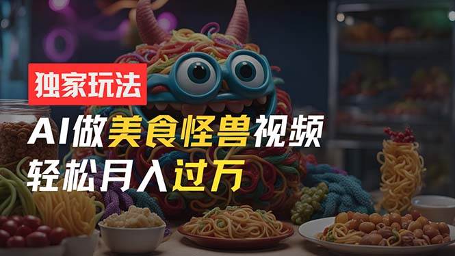 零门槛操作，AI美食怪兽短视频玩法，月入过万新手也能做！-项目网