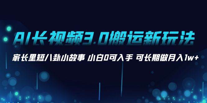 AI长视频3.0搬运新玩法 家长里短八卦小故事 小白0可入手 可长期做月入1w+-项目网
