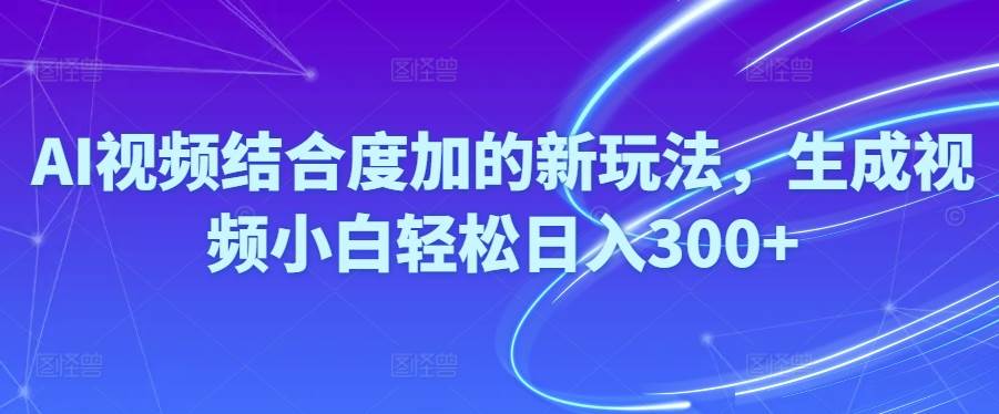Ai视频结合度加的新玩法,生成视频小白轻松日入300+-项目网