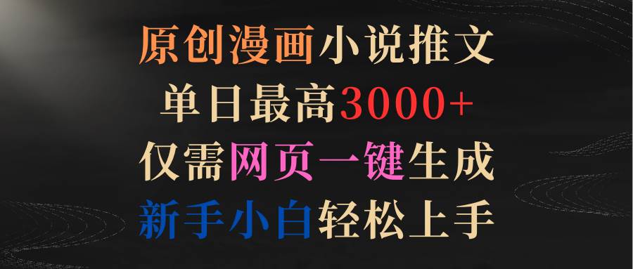 原创漫画小说推文，单日最高3000+仅需网页一键生成 新手轻松上手-项目网