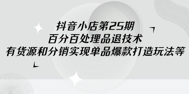 抖音小店-第25期，百分百处理品退技术，有货源和分销实现单品爆款打造玩法-项目网