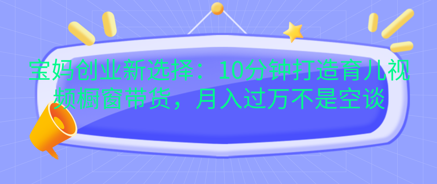 宝妈创业新选择：10分钟打造育儿视频橱窗带货，月入过万不是空谈-项目网