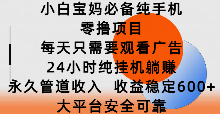 小白宝妈必备纯手机零撸项目，每天只需要观看广告，24小时纯挂机躺赚，永久管道收入，收益稳定600+，大平台安全可靠-项目网