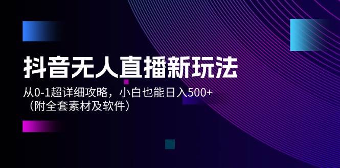 抖音无人直播新玩法，从0-1超详细攻略，小白也能日入500+（附全套素材…-项目网