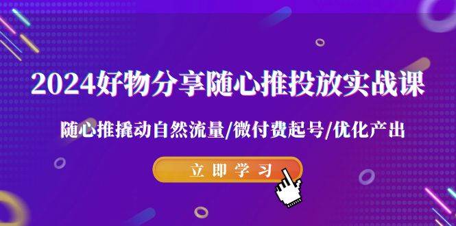 2024好物分享-随心推投放实战课 随心推撬动自然流量/微付费起号/优化产出-项目网