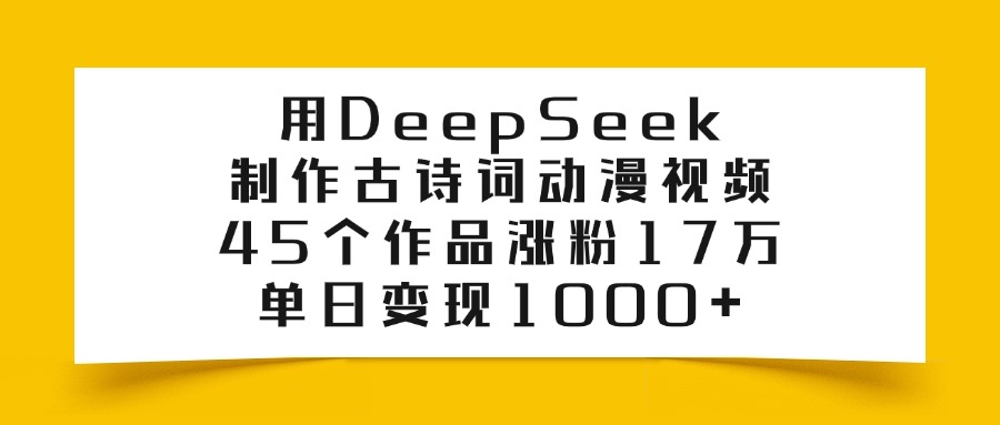 用DeepSeek制作古诗词动漫视频，45个作品涨粉17万，单日变现1000+-项目网
