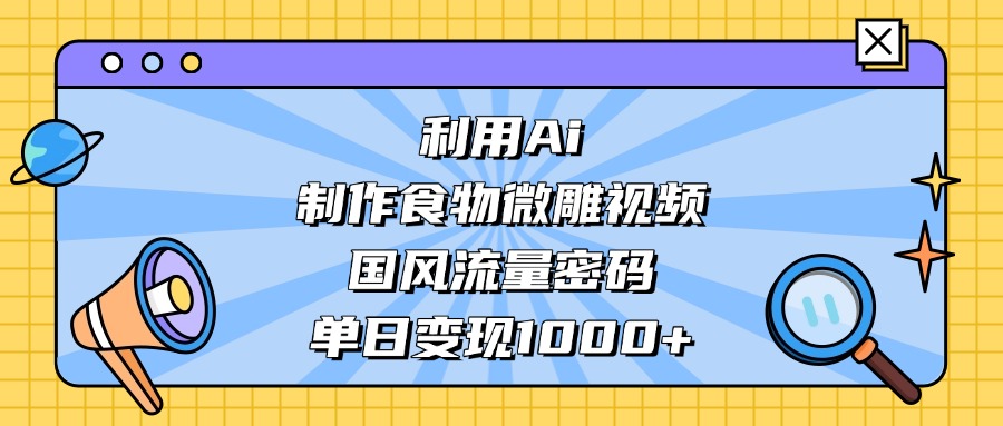 利用Ai制作食物微雕视频，国风流量密码，单日变现1000+-项目网