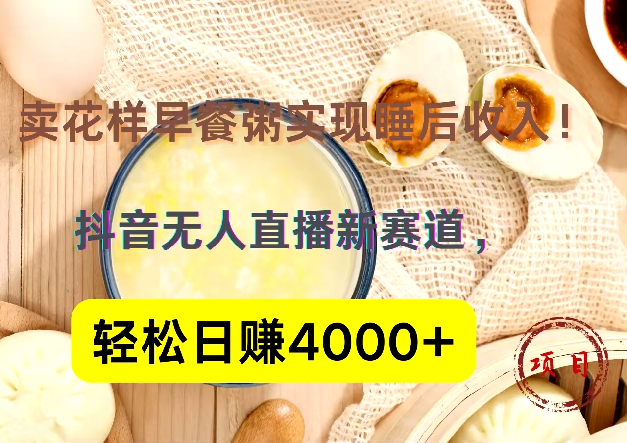 抖音卖花样早餐粥直播新赛道，轻松日赚4000+实现睡后收入！-项目网