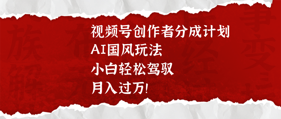 视频号创作者分成计划，AI国风玩法，小白轻松驾驭，月入过万！-项目网