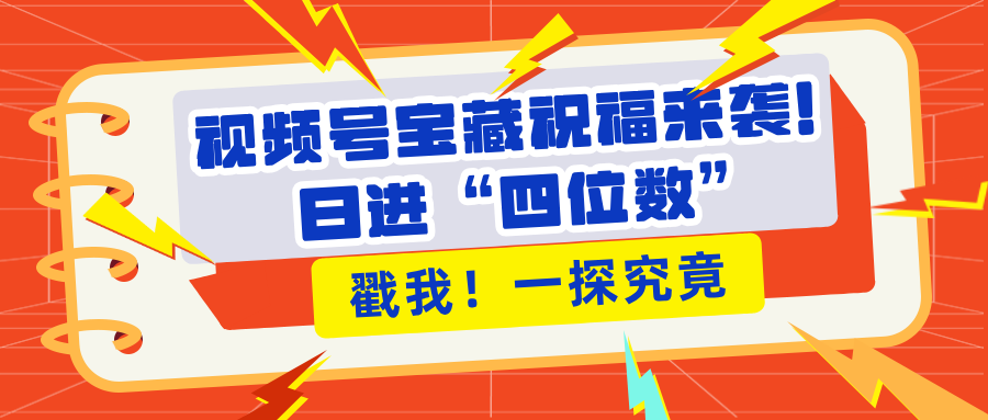 视频号宝藏祝福来袭！粉丝无忧扩张，带货效能翻倍，日进“四位数” 近在咫尺-项目网
