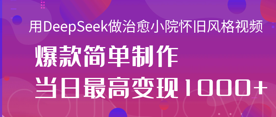 用DeepSeek做治愈小院怀旧风格视频，爆款轻松制作，当日最高变现1000+-项目网