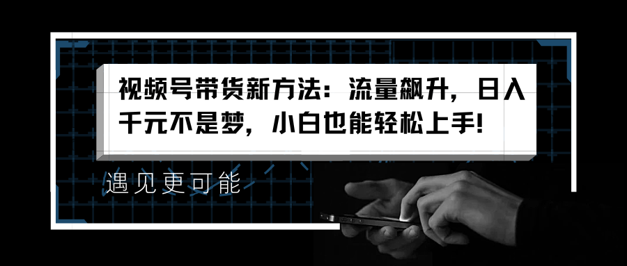 视频号带货新方法：流量飙升，日入千元不是梦，小白也能轻松上手！-项目网