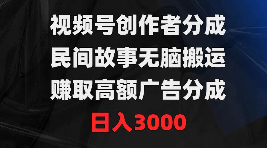 视频号创作者分成，民间故事无脑搬运，赚取高额广告分成，日入3000-项目网