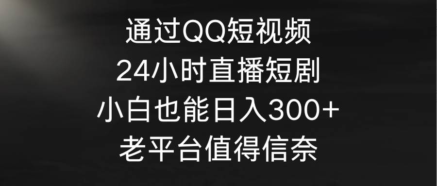 通过QQ短视频、24小时直播短剧，小白也能日入300+，老平台值得信奈-项目网