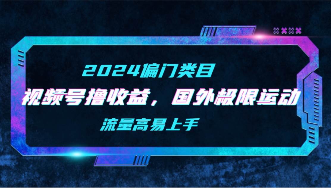 【2024偏门类目】视频号撸收益，二创国外极限运动视频锦集，流量高易上手-项目网