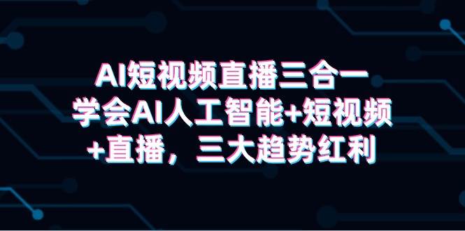 AI短视频直播三合一，学会AI人工智能+短视频+直播，三大趋势红利-项目网