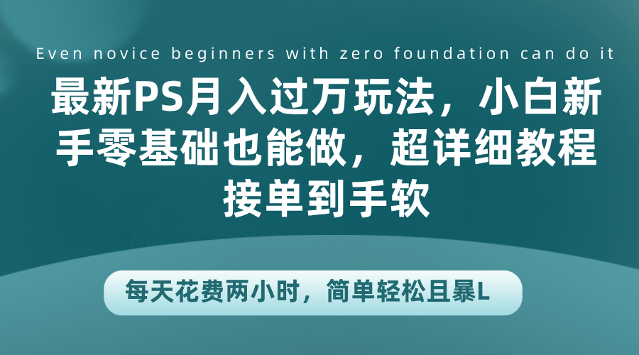 最新PS月入过万玩法，小白新手零基础也能做，超详细教程接单到手软，每天花费两小时，简单轻松且暴L-项目网