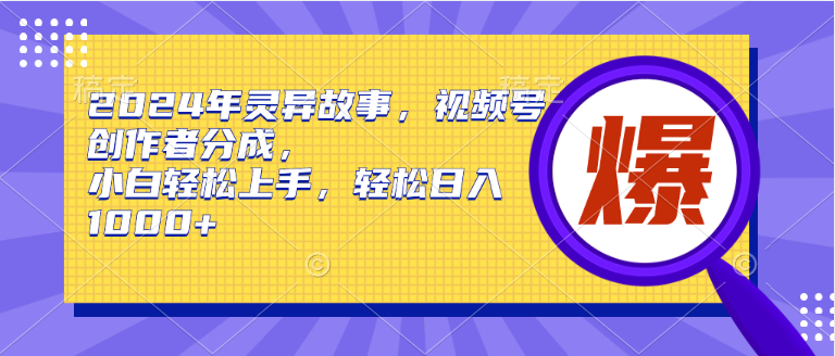2024年灵异故事，视频号创作者分成，小白轻松上手，轻松日入1000+-项目网