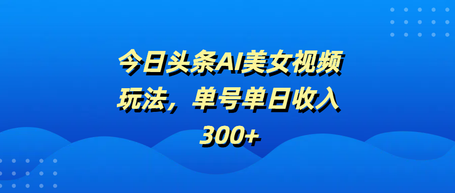 今日头条AI美女视频玩法，单号单日收入300+-项目网